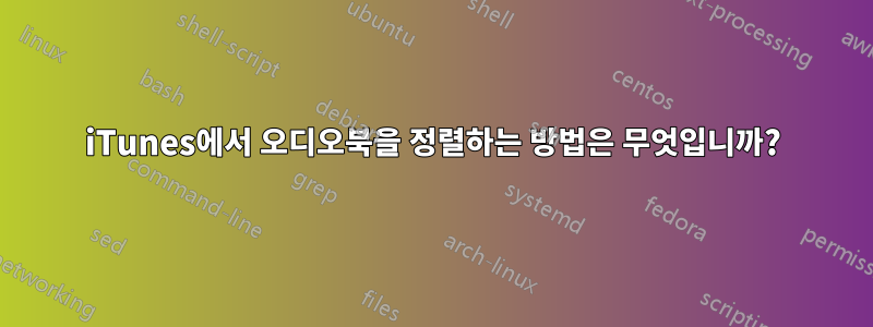 iTunes에서 오디오북을 정렬하는 방법은 무엇입니까?