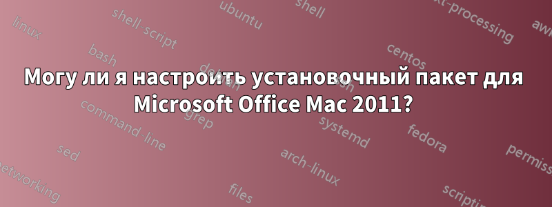Могу ли я настроить установочный пакет для Microsoft Office Mac 2011?