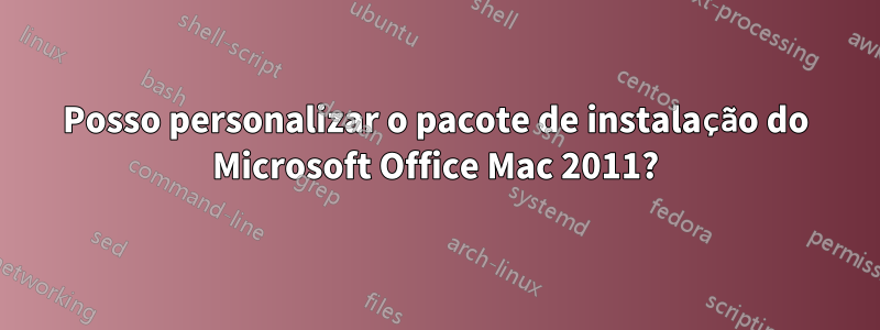 Posso personalizar o pacote de instalação do Microsoft Office Mac 2011?