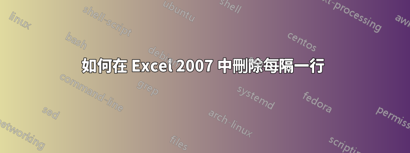 如何在 Excel 2007 中刪除每隔一行