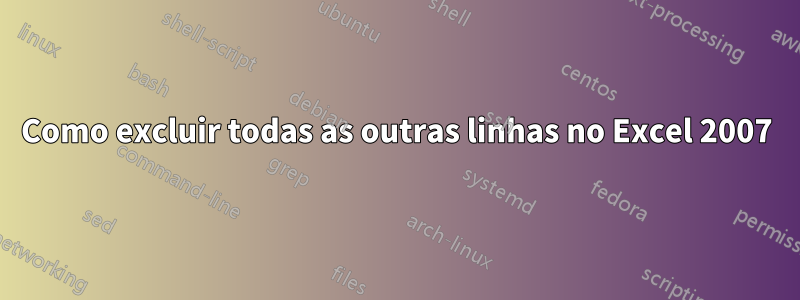 Como excluir todas as outras linhas no Excel 2007