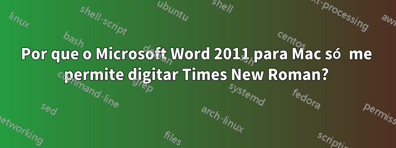 Por que o Microsoft Word 2011 para Mac só me permite digitar Times New Roman?