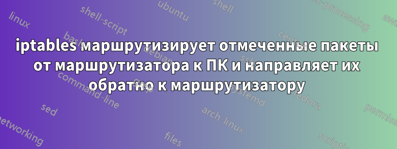 iptables маршрутизирует отмеченные пакеты от маршрутизатора к ПК и направляет их обратно к маршрутизатору