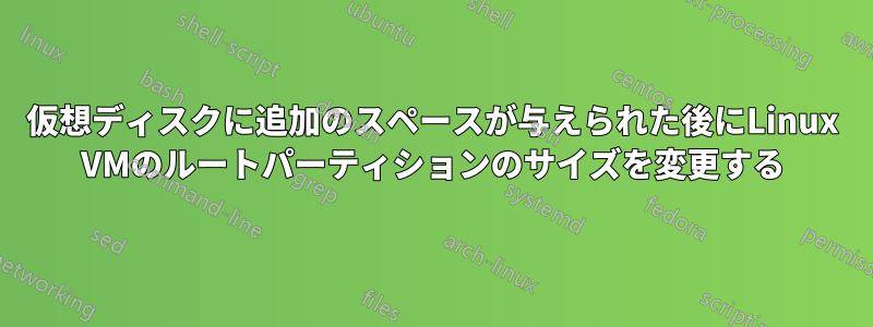 仮想ディスクに追加のスペースが与えられた後にLinux VMのルートパーティションのサイズを変更する