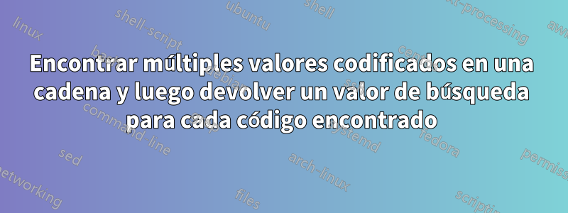 Encontrar múltiples valores codificados en una cadena y luego devolver un valor de búsqueda para cada código encontrado