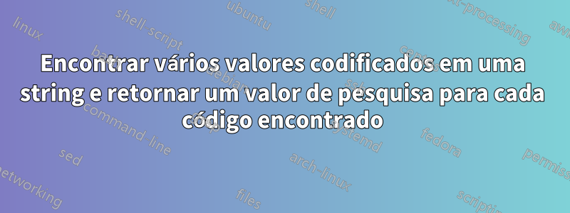 Encontrar vários valores codificados em uma string e retornar um valor de pesquisa para cada código encontrado