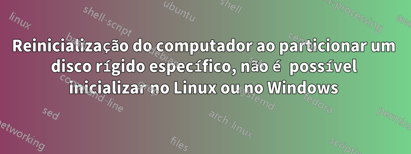 Reinicialização do computador ao particionar um disco rígido específico, não é possível inicializar no Linux ou no Windows