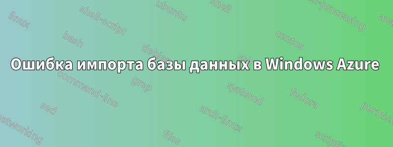 Ошибка импорта базы данных в Windows Azure