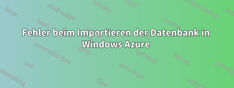 Fehler beim Importieren der Datenbank in Windows Azure