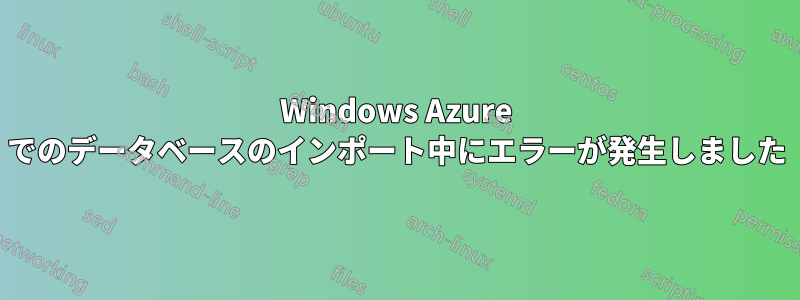Windows Azure でのデータベースのインポート中にエラーが発生しました