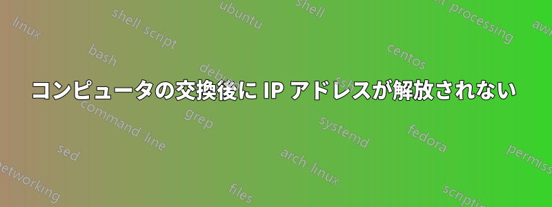 コンピュータの交換後に IP アドレスが解放されない
