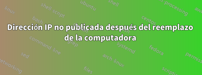Dirección IP no publicada después del reemplazo de la computadora