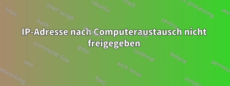 IP-Adresse nach Computeraustausch nicht freigegeben