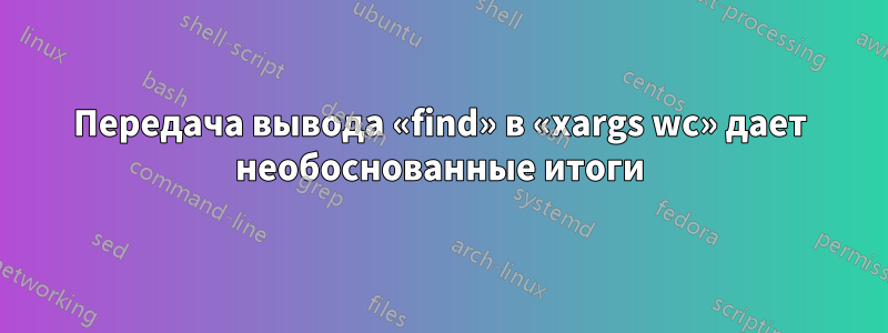 Передача вывода «find» в «xargs wc» дает необоснованные итоги