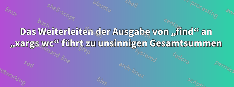Das Weiterleiten der Ausgabe von „find“ an „xargs wc“ führt zu unsinnigen Gesamtsummen