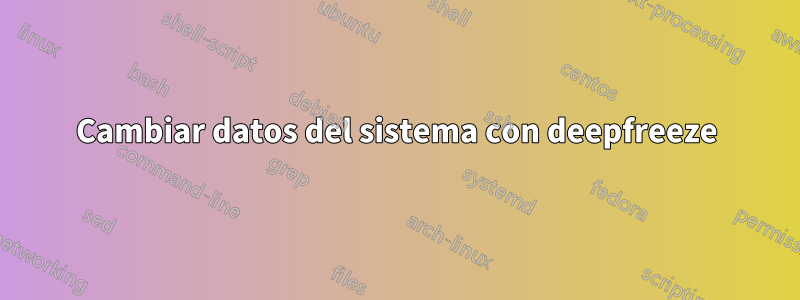 Cambiar datos del sistema con deepfreeze