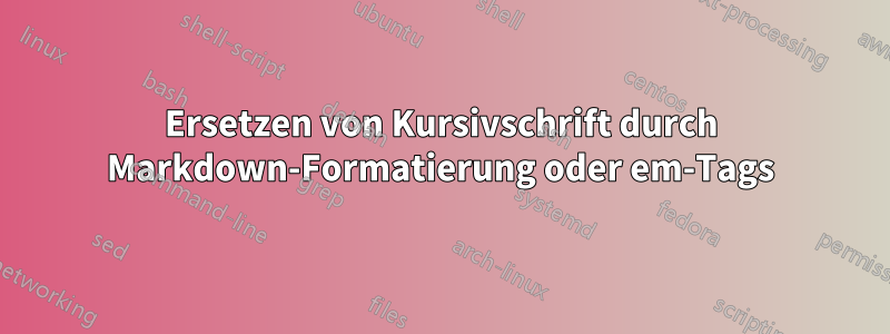 Ersetzen von Kursivschrift durch Markdown-Formatierung oder em-Tags
