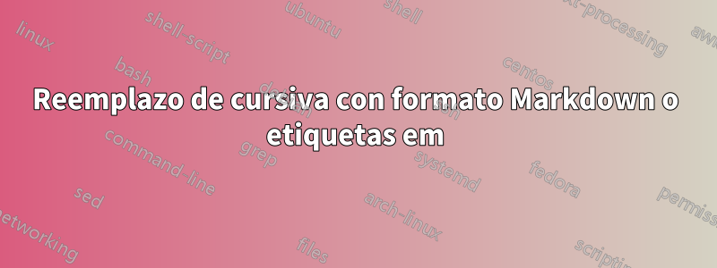 Reemplazo de cursiva con formato Markdown o etiquetas em