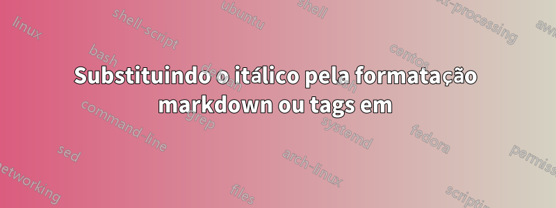 Substituindo o itálico pela formatação markdown ou tags em