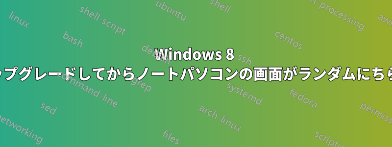 Windows 8 にアップグレードしてからノートパソコンの画面がランダムにちらつく