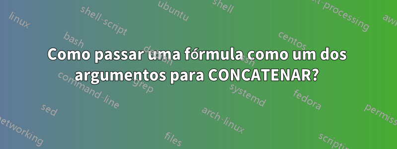 Como passar uma fórmula como um dos argumentos para CONCATENAR?
