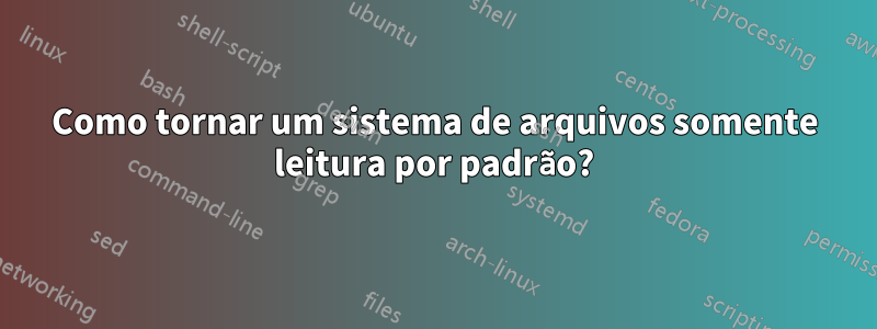 Como tornar um sistema de arquivos somente leitura por padrão?