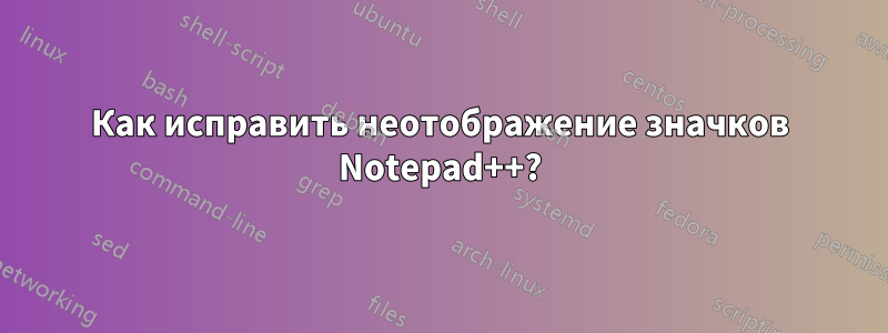 Как исправить неотображение значков Notepad++?