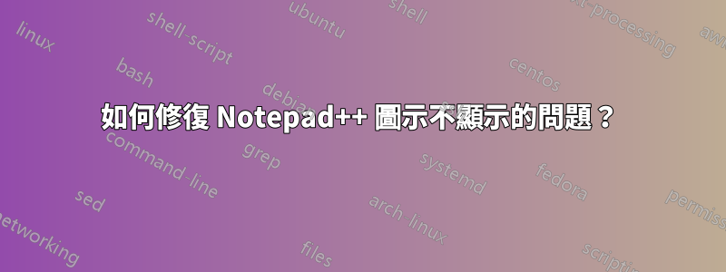 如何修復 Notepad++ 圖示不顯示的問題？