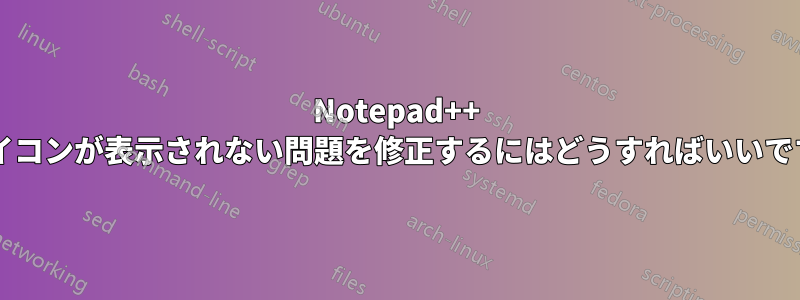 Notepad++ のアイコンが表示されない問題を修正するにはどうすればいいですか?