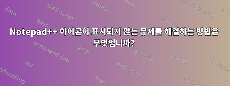 Notepad++ 아이콘이 표시되지 않는 문제를 해결하는 방법은 무엇입니까?