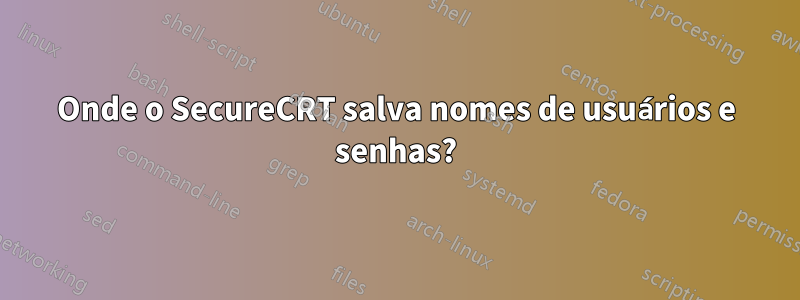 Onde o SecureCRT salva nomes de usuários e senhas?