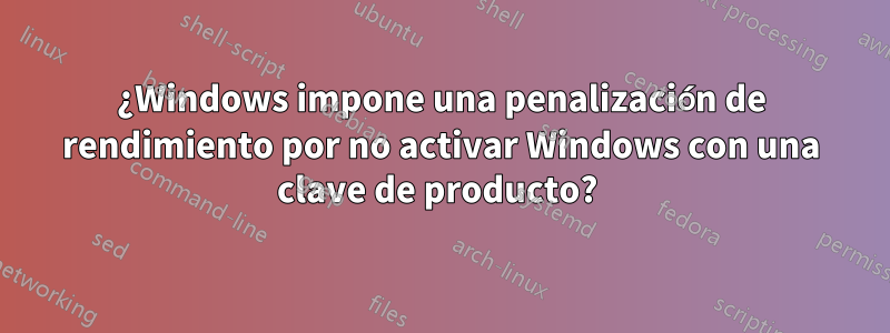 ¿Windows impone una penalización de rendimiento por no activar Windows con una clave de producto? 