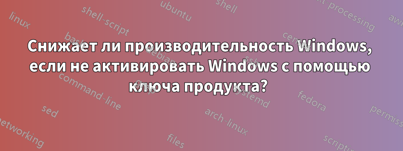 Снижает ли производительность Windows, если не активировать Windows с помощью ключа продукта? 