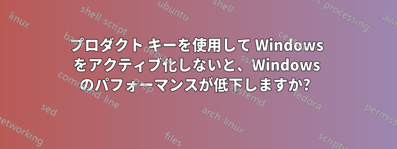 プロダクト キーを使用して Windows をアクティブ化しないと、Windows のパフォーマンスが低下しますか? 