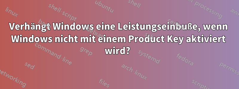 Verhängt Windows eine Leistungseinbuße, wenn Windows nicht mit einem Product Key aktiviert wird? 