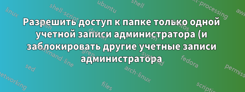 Разрешить доступ к папке только одной учетной записи администратора (и заблокировать другие учетные записи администратора)