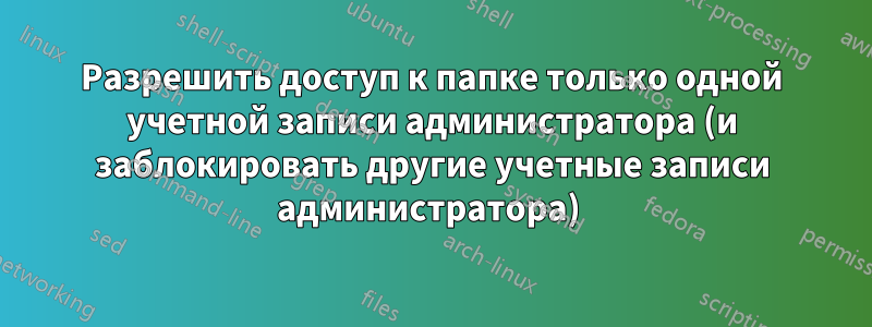 Разрешить доступ к папке только одной учетной записи администратора (и заблокировать другие учетные записи администратора) 