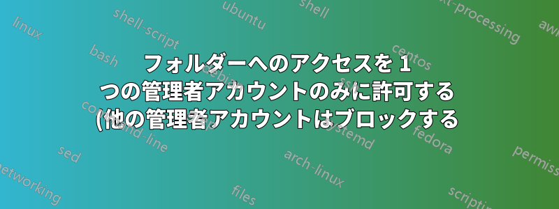 フォルダーへのアクセスを 1 つの管理者アカウントのみに許可する (他の管理者アカウントはブロックする)