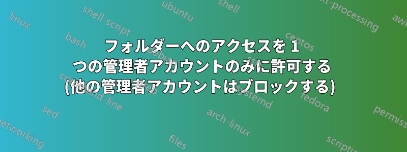 フォルダーへのアクセスを 1 つの管理者アカウントのみに許可する (他の管理者アカウントはブロックする) 