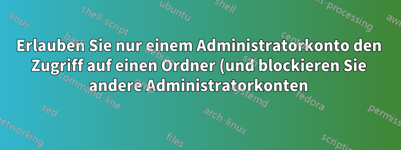 Erlauben Sie nur einem Administratorkonto den Zugriff auf einen Ordner (und blockieren Sie andere Administratorkonten)