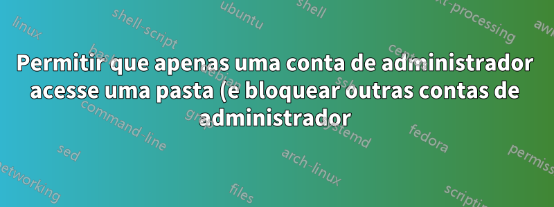 Permitir que apenas uma conta de administrador acesse uma pasta (e bloquear outras contas de administrador)
