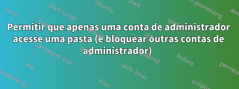 Permitir que apenas uma conta de administrador acesse uma pasta (e bloquear outras contas de administrador) 