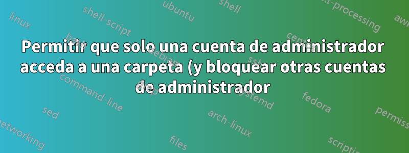 Permitir que solo una cuenta de administrador acceda a una carpeta (y bloquear otras cuentas de administrador)