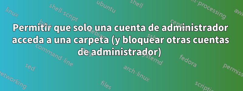 Permitir que solo una cuenta de administrador acceda a una carpeta (y bloquear otras cuentas de administrador) 