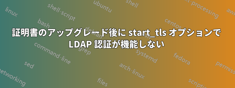 証明書のアップグレード後に start_tls オプションで LDAP 認証が機能しない