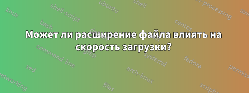 Может ли расширение файла влиять на скорость загрузки?