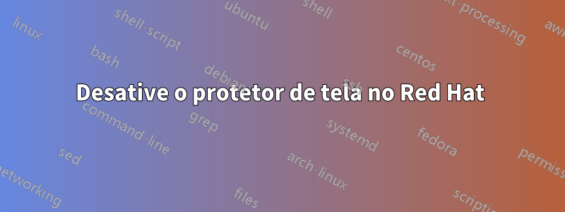 Desative o protetor de tela no Red Hat