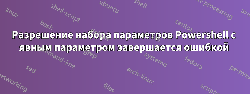 Разрешение набора параметров Powershell с явным параметром завершается ошибкой