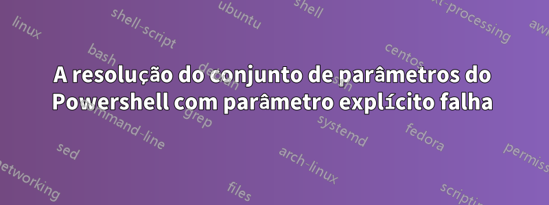 A resolução do conjunto de parâmetros do Powershell com parâmetro explícito falha