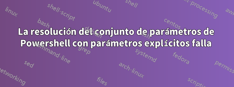 La resolución del conjunto de parámetros de Powershell con parámetros explícitos falla